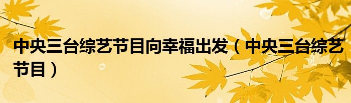 中央三臺(tái)綜藝節(jié)目向幸福出發(fā)（中央三臺(tái)綜藝節(jié)目）