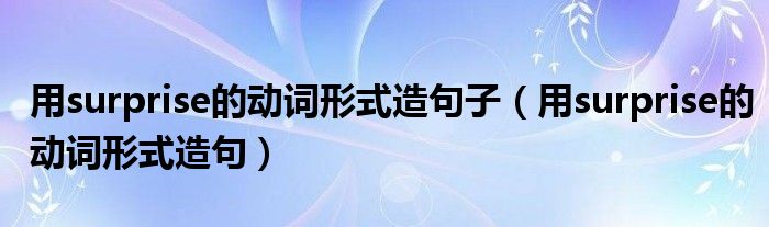 用surprise的動(dòng)詞形式造句子（用surprise的動(dòng)詞形式造句）
