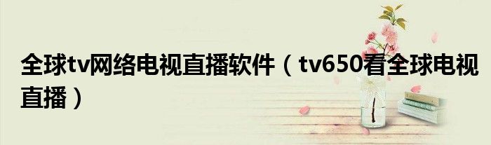 全球tv網(wǎng)絡(luò)電視直播軟件（tv650看全球電視直播）