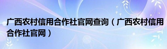 廣西農(nóng)村信用合作社官網(wǎng)查詢（廣西農(nóng)村信用合作社官網(wǎng)）