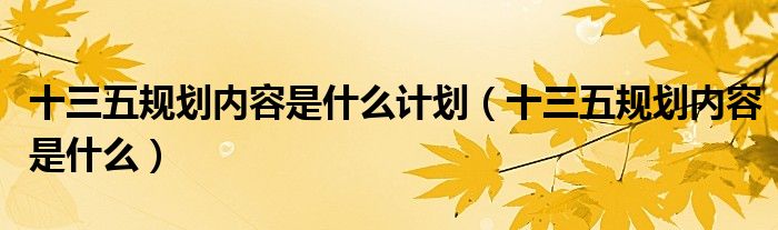 十三五規(guī)劃內(nèi)容是什么計劃（十三五規(guī)劃內(nèi)容是什么）