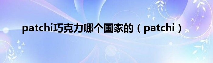 patchi巧克力哪個國家的（patchi）