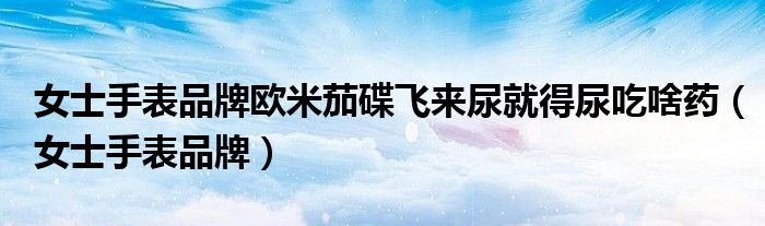 女士手表品牌歐米茄碟飛來尿就得尿吃啥藥（女士手表品牌）