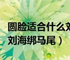 圓臉適合什么劉海綁馬尾發(fā)型（圓臉適合什么劉海綁馬尾）