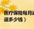 醫(yī)療保險每月返多少錢一個月（醫(yī)療保險每月返多少錢）