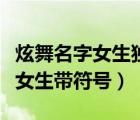 炫舞名字女生獨一無二帶漂亮符號（炫舞名字女生帶符號）