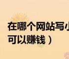 在哪個(gè)網(wǎng)站寫(xiě)小說(shuō)賺錢(qián)快（在哪個(gè)網(wǎng)站寫(xiě)小說(shuō)可以賺錢(qián)）