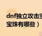 dnf獨立攻擊寶珠有哪些裝備（dnf獨立攻擊寶珠有哪些）