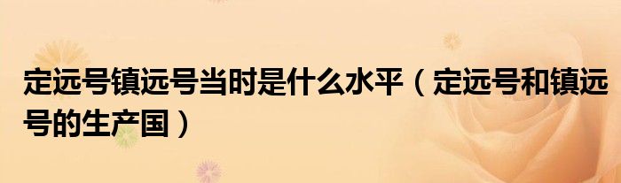 定遠(yuǎn)號(hào)鎮(zhèn)遠(yuǎn)號(hào)當(dāng)時(shí)是什么水平（定遠(yuǎn)號(hào)和鎮(zhèn)遠(yuǎn)號(hào)的生產(chǎn)國(guó)）