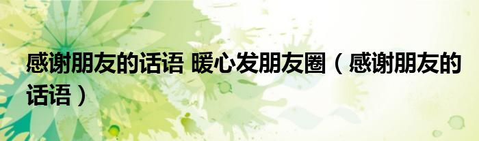 感謝朋友的話語 暖心發(fā)朋友圈（感謝朋友的話語）