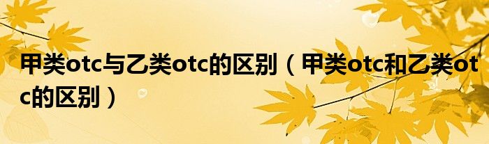 甲類otc與乙類otc的區(qū)別（甲類otc和乙類otc的區(qū)別）