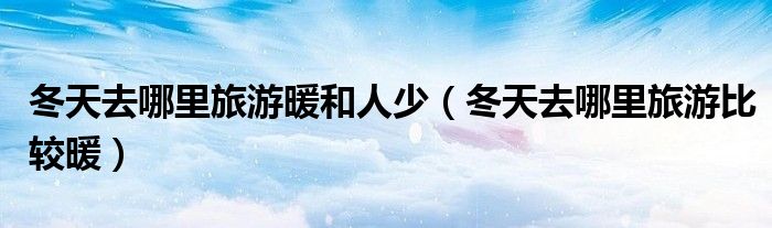 冬天去哪里旅游暖和人少（冬天去哪里旅游比較暖）