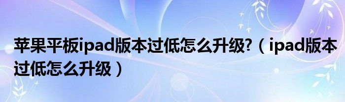 蘋果平板ipad版本過(guò)低怎么升級(jí)?（ipad版本過(guò)低怎么升級(jí)）
