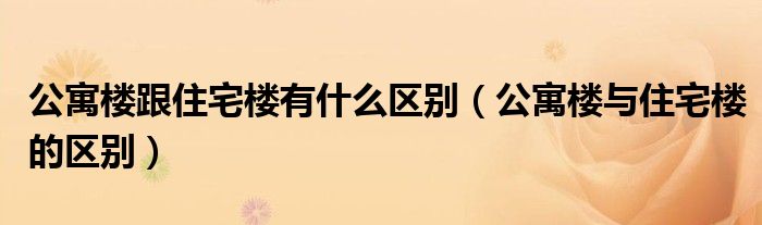 公寓樓跟住宅樓有什么區(qū)別（公寓樓與住宅樓的區(qū)別）