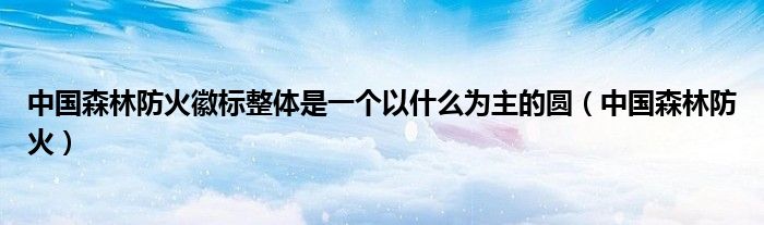 中國森林防火徽標整體是一個以什么為主的圓（中國森林防火）