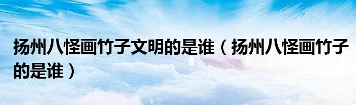 揚州八怪畫竹子文明的是誰（揚州八怪畫竹子的是誰）