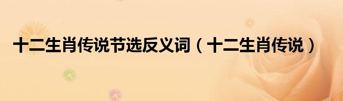 十二生肖傳說節(jié)選反義詞（十二生肖傳說）