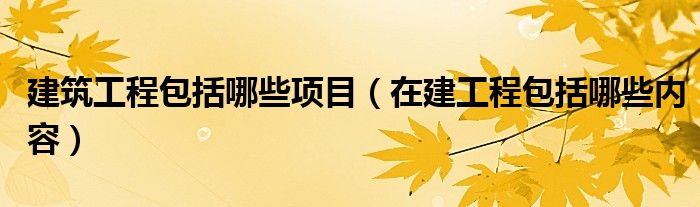 建筑工程包括哪些項目（在建工程包括哪些內容）