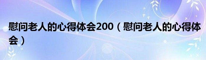 慰問老人的心得體會200（慰問老人的心得體會）