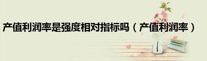 產(chǎn)值利潤率是強(qiáng)度相對指標(biāo)嗎（產(chǎn)值利潤率）