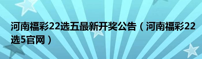 河南福彩22選五最新開獎公告（河南福彩22選5官網(wǎng)）