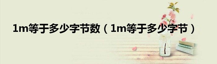1m等于多少字節(jié)數(shù)（1m等于多少字節(jié)）