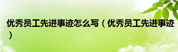 優(yōu)秀員工先進(jìn)事跡怎么寫（優(yōu)秀員工先進(jìn)事跡）