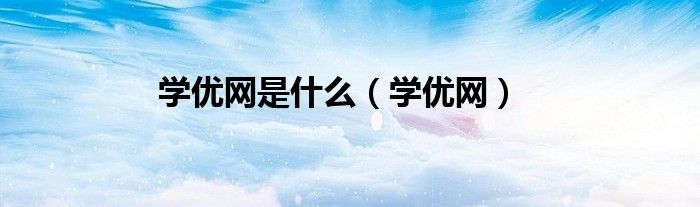 學(xué)優(yōu)網(wǎng)是什么（學(xué)優(yōu)網(wǎng)）