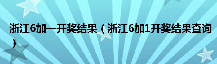 浙江6加一開獎結(jié)果（浙江6加1開獎結(jié)果查詢）