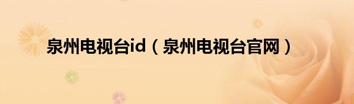 泉州電視臺id（泉州電視臺官網(wǎng)）