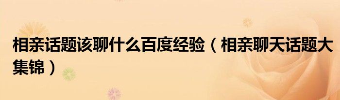 相親話題該聊什么百度經(jīng)驗（相親聊天話題大集錦）