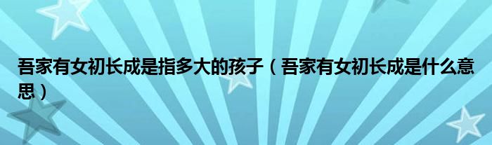 吾家有女初長成是指多大的孩子（吾家有女初長成是什么意思）