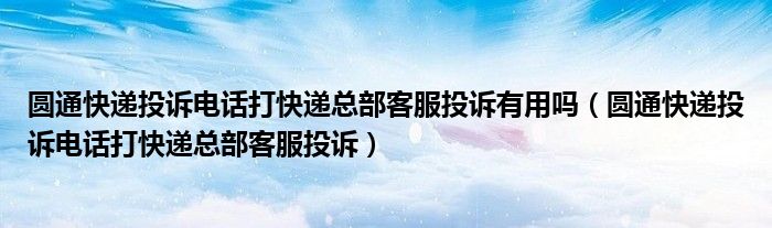 圓通快遞投訴電話打快遞總部客服投訴有用嗎（圓通快遞投訴電話打快遞總部客服投訴）