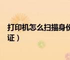 打印機怎么掃描身份證正反面到電腦（打印機怎么掃描身份證）