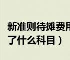 新準(zhǔn)則待攤費用應(yīng)計入（待攤費用新準(zhǔn)則改成了什么科目）