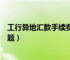 工行異地匯款手續(xù)費問題怎么解決（工行異地匯款手續(xù)費問題）