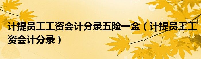 計(jì)提員工工資會計(jì)分錄五險(xiǎn)一金（計(jì)提員工工資會計(jì)分錄）