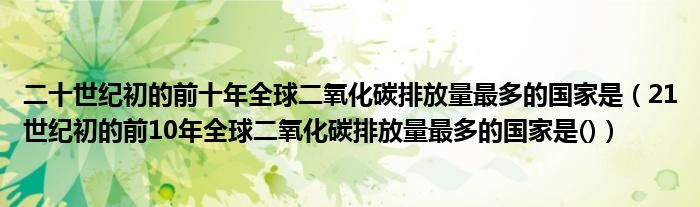 二十世紀(jì)初的前十年全球二氧化碳排放量最多的國家是（21世紀(jì)初的前10年全球二氧化碳排放量最多的國家是()）