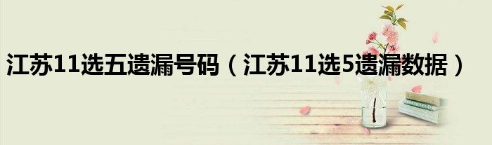 江蘇11選五遺漏號碼（江蘇11選5遺漏數(shù)據(jù)）