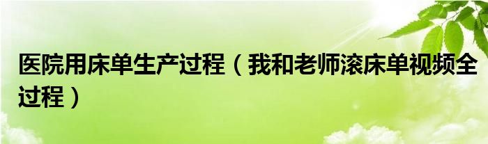 醫(yī)院用床單生產(chǎn)過程（我和老師滾床單視頻全過程）