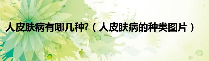 人皮膚病有哪幾種?（人皮膚病的種類圖片）