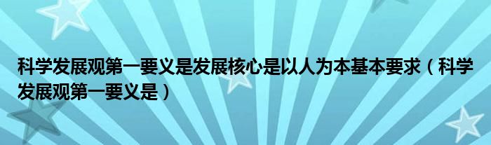 科學(xué)發(fā)展觀第一要義是發(fā)展核心是以人為本基本要求（科學(xué)發(fā)展觀第一要義是）