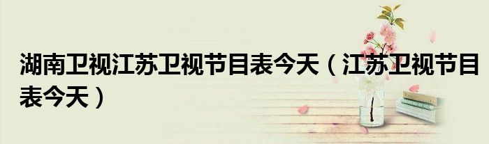 湖南衛(wèi)視江蘇衛(wèi)視節(jié)目表今天（江蘇衛(wèi)視節(jié)目表今天）