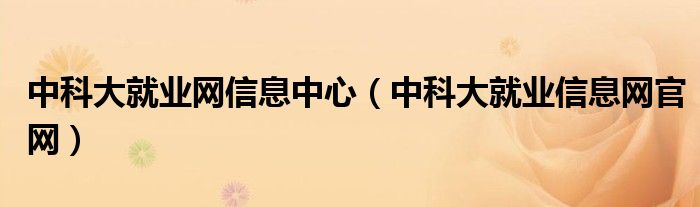中科大就業(yè)網(wǎng)信息中心（中科大就業(yè)信息網(wǎng)官網(wǎng)）