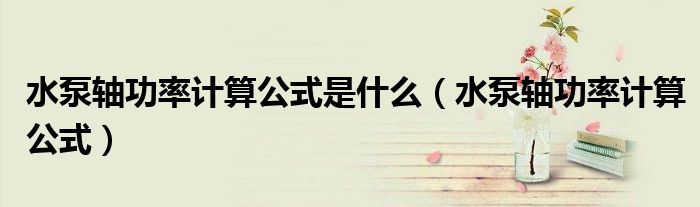 水泵軸功率計算公式是什么（水泵軸功率計算公式）