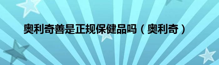 奧利奇善是正規(guī)保健品嗎（奧利奇）