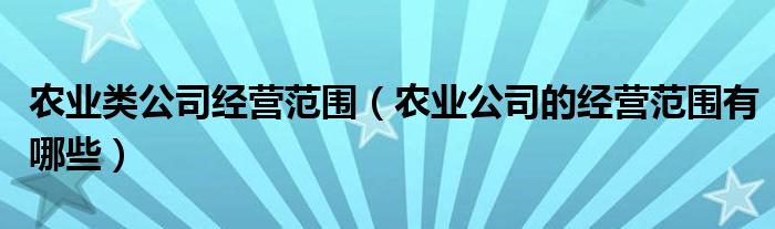 農(nóng)業(yè)類公司經(jīng)營范圍（農(nóng)業(yè)公司的經(jīng)營范圍有哪些）
