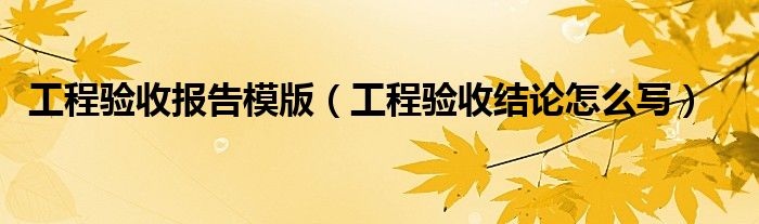 工程驗收報告模版（工程驗收結(jié)論怎么寫）