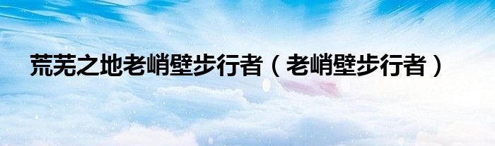 荒蕪之地老峭壁步行者（老峭壁步行者）