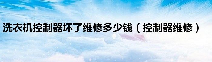 洗衣機控制器壞了維修多少錢（控制器維修）